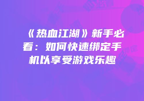 《热血江湖》新手必看：如何快速绑定手机以享受游戏乐趣