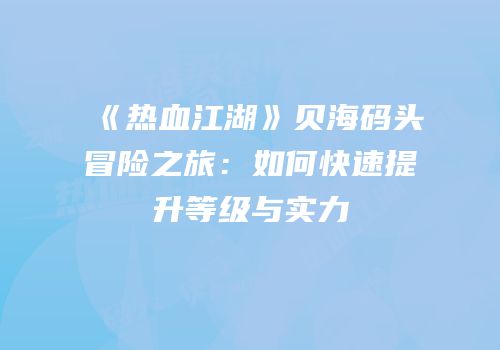《热血江湖》贝海码头冒险之旅：如何快速提升等级与实力