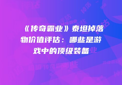 《传奇霸业》泰坦掉落物价值评估：哪些是游戏中的顶级装备