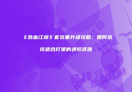 《热血江湖》套装备升级攻略：如何选择适合打架的进阶武器