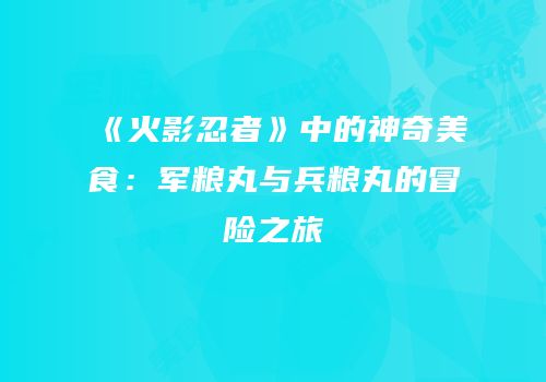 《火影忍者》中的神奇美食：军粮丸与兵粮丸的冒险之旅
