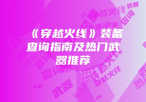 《穿越火线》装备查询指南及热门武器推荐