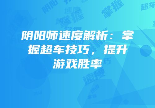 阴阳师速度解析：掌握超车技巧，提升游戏胜率
