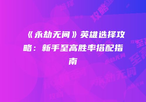 《永劫无间》英雄选择攻略：新手至高胜率搭配指南
