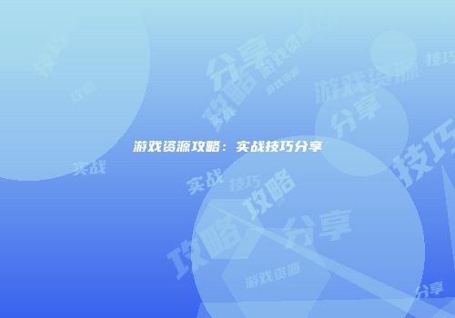 游戏资源攻略：实战技巧分享