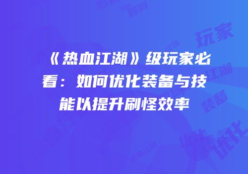 《热血江湖》级玩家必看：如何优化装备与技能以提升刷怪效率