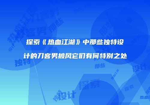 探索《热血江湖》中那些独特设计的刀客男披风它们有何特别之处