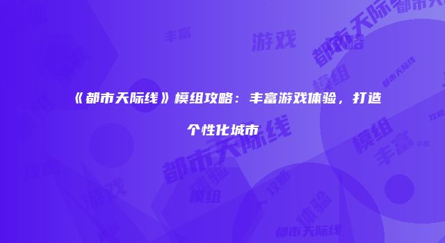 《都市天际线》模组攻略：丰富游戏体验，打造个性化城市