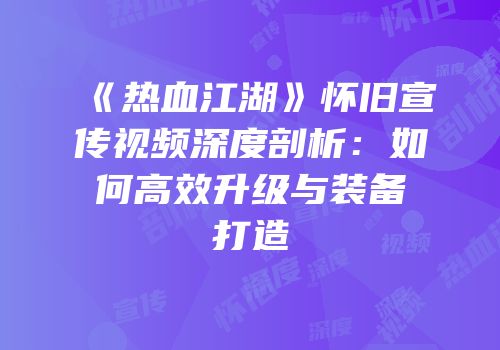 《热血江湖》怀旧宣传视频深度剖析：如何高效升级与装备打造
