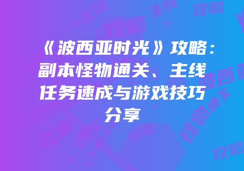 《波西亚时光》攻略：副本怪物通关、主线任务速成与游戏技巧分享