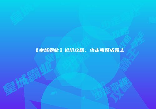 《皇城霸业》进阶攻略：少走弯路成霸主