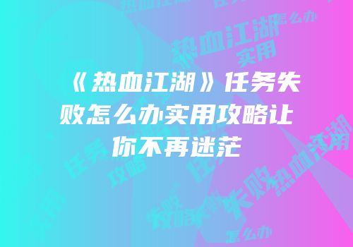 《热血江湖》任务失败怎么办实用攻略让你不再迷茫