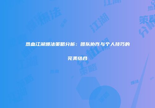 热血江湖爆法策略分析：团队协作与个人技巧的完美结合