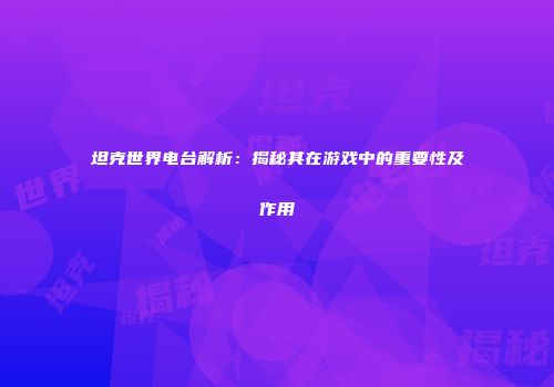 坦克世界电台解析：揭秘其在游戏中的重要性及作用