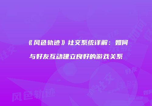 《风色轨迹》社交系统详解：如何与好友互动建立良好的游戏关系