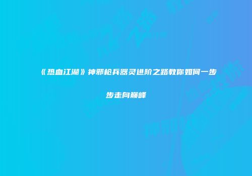 《热血江湖》神邪枪兵器灵进阶之路教你如何一步步走向巅峰