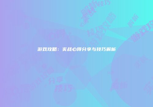 游戏攻略：实战心得分享与技巧解析