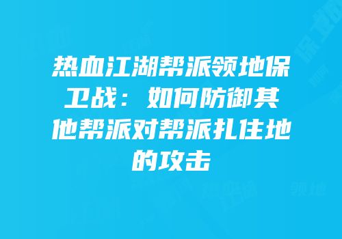 热血江湖帮派领地保卫战：如何防御其他帮派对帮派扎住地的攻击