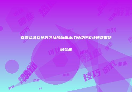 有哪些游戏技巧可以帮助热血江湖级玩家快速获取防御装备