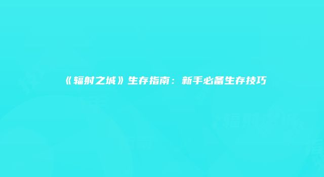 《辐射之城》生存指南：新手必备生存技巧