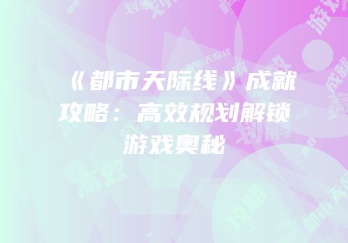《都市天际线》成就攻略：高效规划解锁游戏奥秘