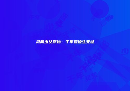 灵契少女探秘：千年遗迹生死谜