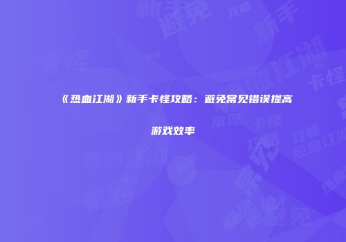 《热血江湖》新手卡怪攻略：避免常见错误提高游戏效率