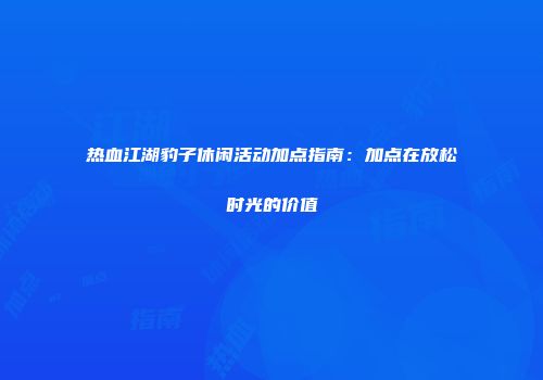 热血江湖豹子休闲活动加点指南：加点在放松时光的价值