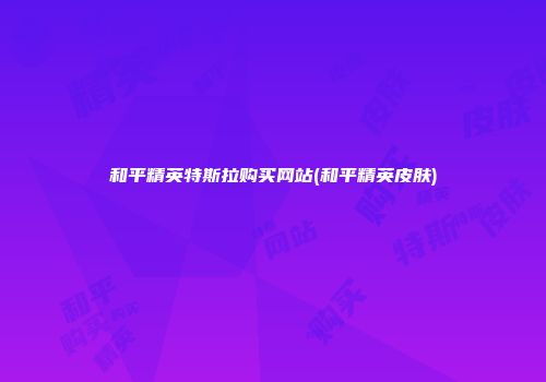 和平精英特斯拉购买网站(和平精英皮肤)