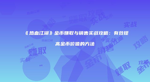 《热血江湖》金币赚取与销售实战攻略：有效提高金币价值的方法