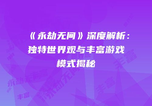 《永劫无间》深度解析：独特世界观与丰富游戏模式揭秘