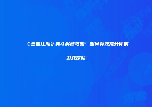 《热血江湖》真斗奖励攻略：如何有效提升你的游戏体验