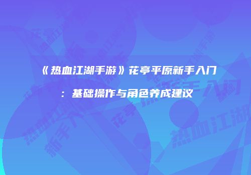 《热血江湖手游》花亭平原新手入门：基础操作与角色养成建议