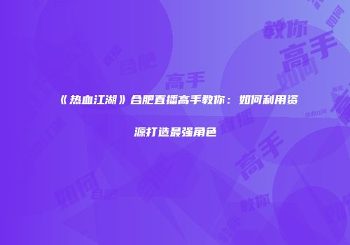 《热血江湖》合肥直播高手教你：如何利用资源打造最强角色