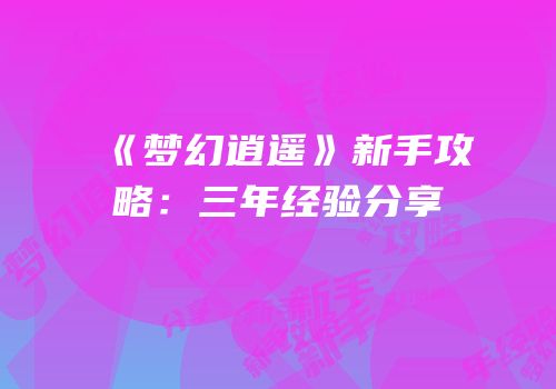 《梦幻逍遥》新手攻略：三年经验分享