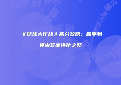 《球球大作战》高分攻略：新手到顶尖玩家进化之路
