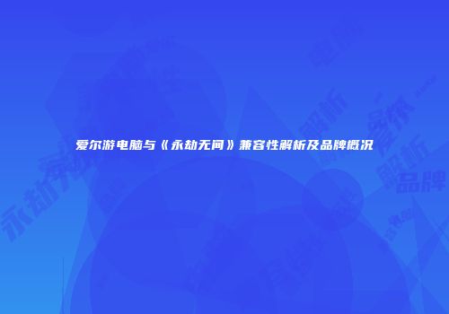 爱尔游电脑与《永劫无间》兼容性解析及品牌概况