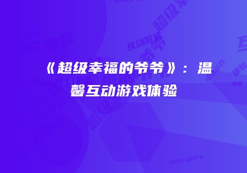 《超级幸福的爷爷》：温馨互动游戏体验