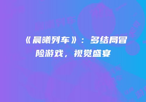 《晨曦列车》：多结局冒险游戏，视觉盛宴