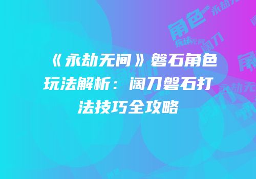 《永劫无间》磐石角色玩法解析：阔刀磐石打法技巧全攻略