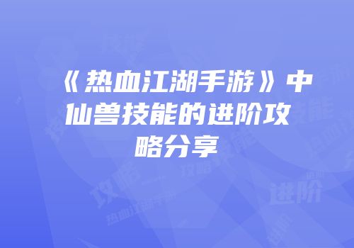 《热血江湖手游》中仙兽技能的进阶攻略分享