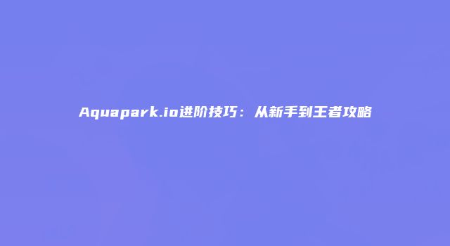 Aquapark.io进阶技巧：从新手到王者攻略