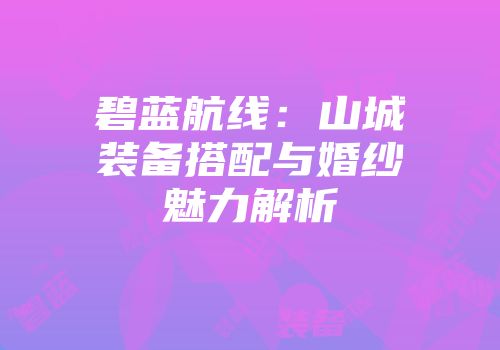 碧蓝航线：山城装备搭配与婚纱魅力解析