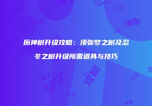 原神树升级攻略：须弥梦之树及忍冬之树升级所需道具与技巧