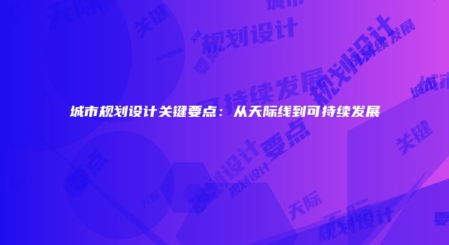城市规划设计关键要点：从天际线到可持续发展