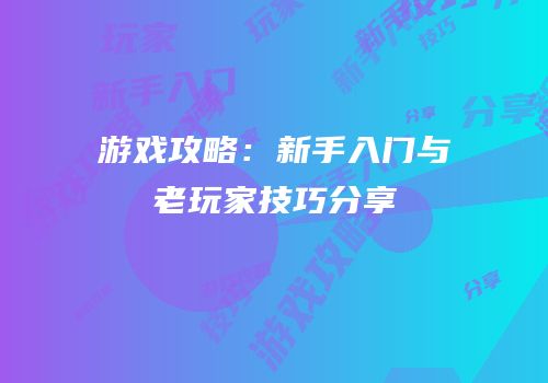 游戏攻略：新手入门与老玩家技巧分享