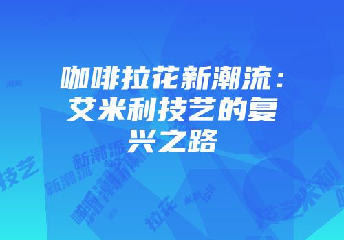咖啡拉花新潮流：艾米利技艺的复兴之路