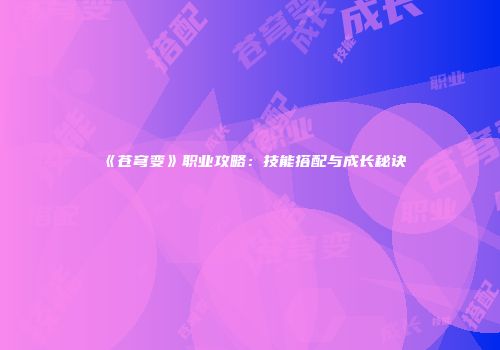《苍穹变》职业攻略：技能搭配与成长秘诀
