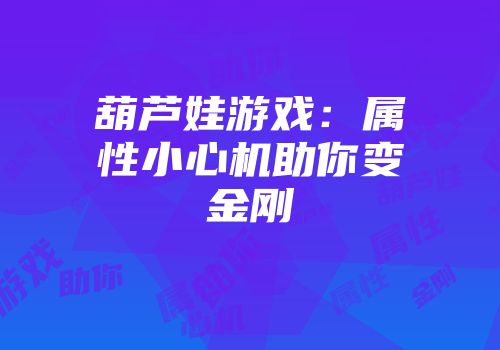 葫芦娃游戏：属性小心机助你变金刚