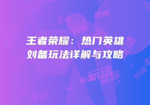 王者荣耀：热门英雄刘备玩法详解与攻略